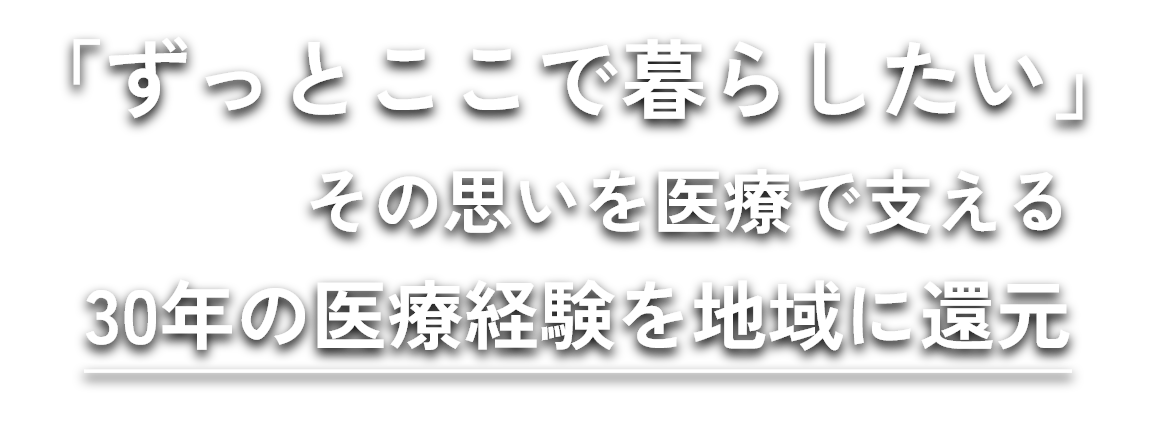 「ずっとここで暮らしたい」その思いを医療で支える30年の医療経験を地域に還元